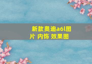 新款奥迪a6l图片 内饰 效果图